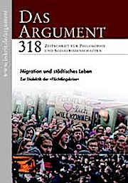 DAS ARGUMENT 318 Heft 4/2016  58. Jahrgang  Migration und städtisches Leben, Zur Dialektik der Flüchtlingskrise